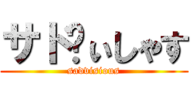 サドゔぃしゃす (sadvisious)