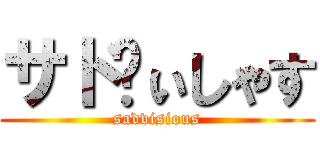 サドゔぃしゃす (sadvisious)