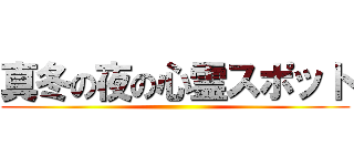 真冬の夜の心霊スポット ()