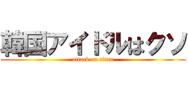 韓国アイドルはクソ (attack on titan)