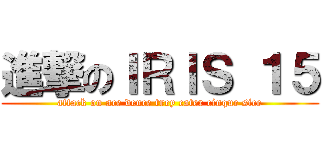 進撃のＩＲＩＳ １５ (attack on ace deuce trey cater cinque sice)
