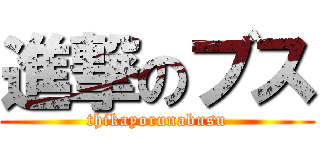 進撃のブス (thikayorunabusu)
