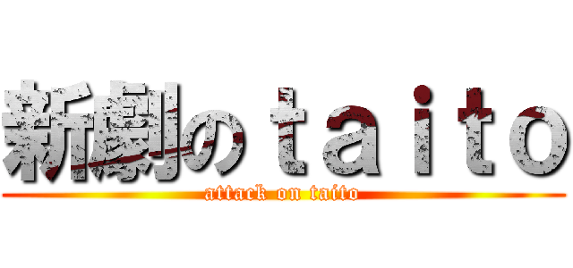 新劇のｔａｉｔｏ (attack on taito)