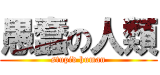 愚蠢の人類 (stupid human)