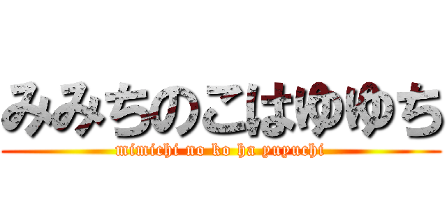 みみちのこはゆゆち (mimichi no ko ha yuyuchi)