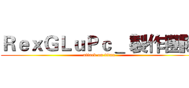 ＲｅｘＧＬｕＰｃ＿ 製作團隊 (attack on titan)