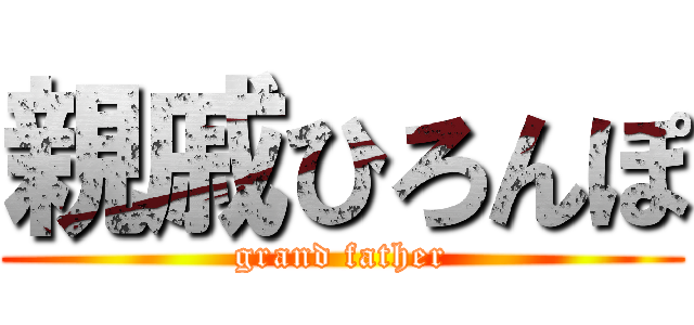 親戚ひろんぽ (grand father)