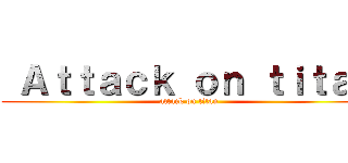  Ａｔｔａｃｋ ｏｎ ｔｉｔａｎ (attack on titan)