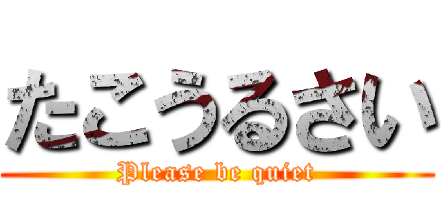 たこうるさい (Please be quiet)