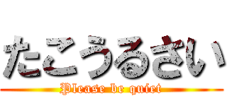 たこうるさい (Please be quiet)