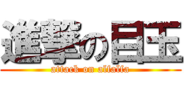 進撃の目玉 (attack on alfalfa)