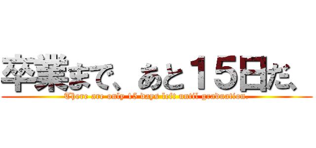 卒業まで、あと１５日だ、 (There are only 15 days left until graduation.)