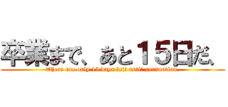 卒業まで、あと１５日だ、 (There are only 15 days left until graduation.)