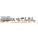 進撃のいもでんさん。 (attack on imoden)