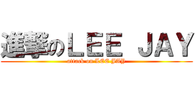 進撃のＬＥＥ ＪＡＹ (attack on LEE JAY)
