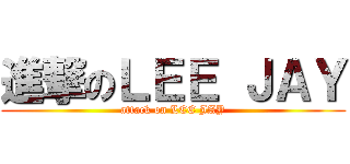 進撃のＬＥＥ ＪＡＹ (attack on LEE JAY)