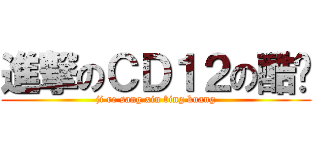 進撃のＣＤ１２の酷热 (ji re sang xin bing kuang)