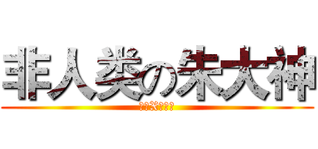 非人类の朱大神 (很牛X的表示)