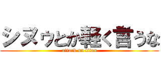 シヌゥとか軽く言うな (attack on titan)