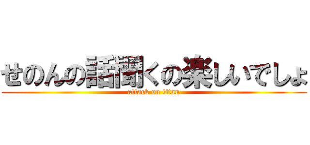 せのんの話聞くの楽しいでしょ (attack on titan)
