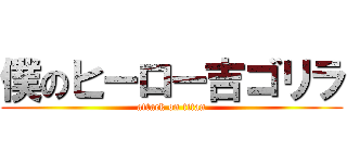 僕のヒーロー吉ゴリラ (attack on titan)