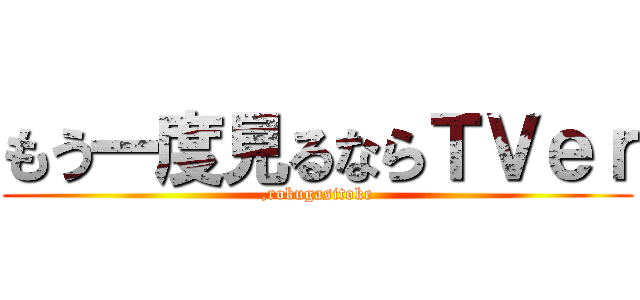 もう一度見るならＴＶｅｒ (,rokugasitoke)