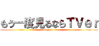 もう一度見るならＴＶｅｒ (,rokugasitoke)