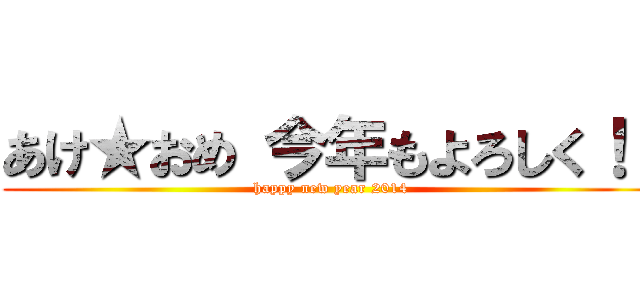 あけ★おめ 今年もよろしく！！ (happy new year 2014)