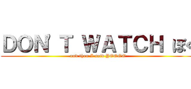 ＤＯＮ'Ｔ ＷＡＴＣＨ ぼく (and then I said YOOOO)