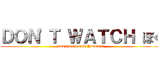 ＤＯＮ'Ｔ ＷＡＴＣＨ ぼく (and then I said YOOOO)