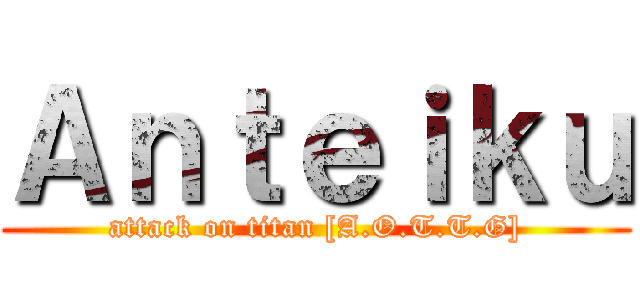 Ａｎｔｅｉｋｕ (attack on titan [A.O.T.T.G])