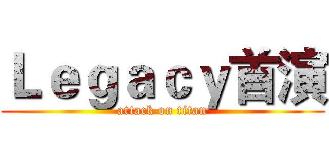 Ｌｅｇａｃｙ首演 (attack on titan)