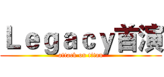 Ｌｅｇａｃｙ首演 (attack on titan)