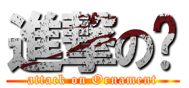 進撃の鋃 (attack on Ornament)