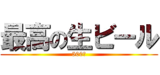 最高の生ビール (500円)