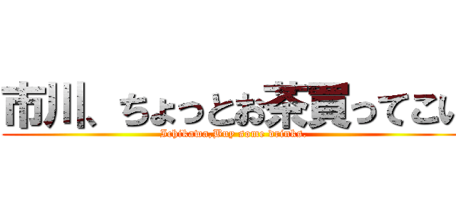 市川、ちょっとお茶買ってこい (Ichikawa,Buy some drinks.)
