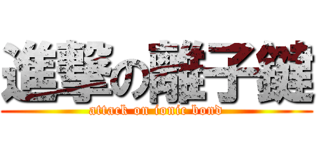 進撃の離子鍵 (attack on ionic bond)