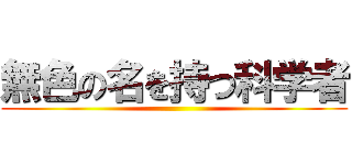 無色の名を持つ科学者 ()