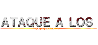 ＡＴＡＱＵＥ Ａ ＬＯＳ  (Juego Por Cristhian )
