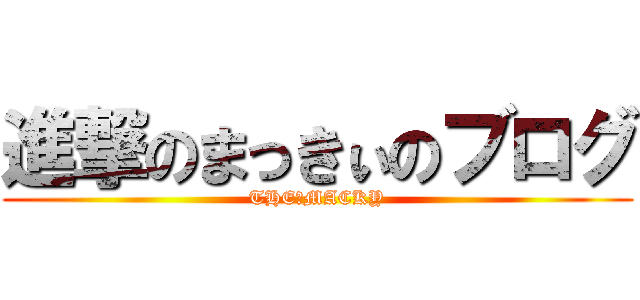 進撃のまっきぃのブログ (THE　MACKY)