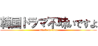 韓国ドラマ不味いですよ (attack on titan)