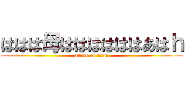 ははは母ははははははあはｈ (attack on titan)