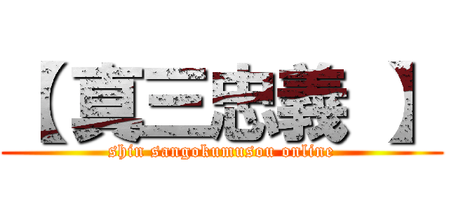 【 真三忠義 】 (shin sangokumusou online)