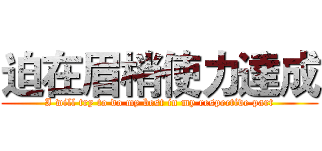 迫在眉梢使力達成 (I will try to do my best in my respective part)