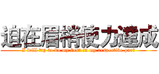 迫在眉梢使力達成 (I will try to do my best in my respective part)