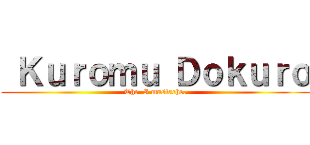  Ｋｕｒｏｍｕ Ｄｏｋｕｒｏ (The  I mustache.)