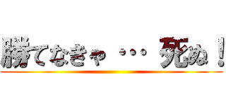 勝てなきゃ … 死ぬ！ ()