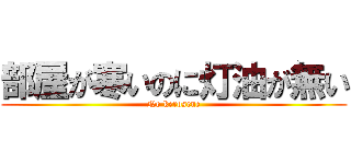 部屋が寒いのに灯油が無い (No kerosene)