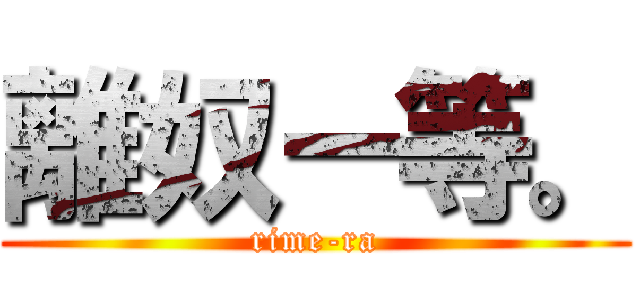 離奴ー等。 (rime-ra)