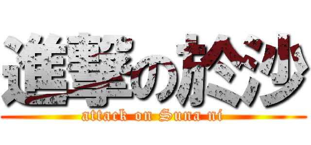 進撃の於沙 (attack on Suna ni)